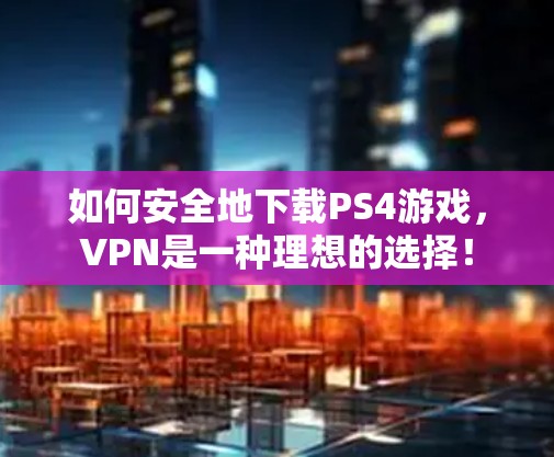 如何安全地下载PS4游戏,VPN是一种理想的选择! 如何安全地下载PS4游戏,VPN是一种理想的选择!