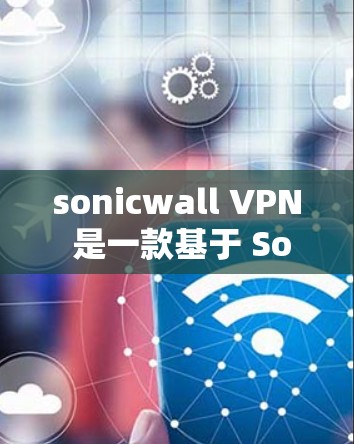 sonicwall VPN 是一款基于 Sonicwall协议的VPN工具，提供安全、匿名的网络连接。如果你想要下载sonicwall VPN的客户端，可以按照以下步骤进行