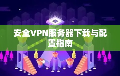 安全VPN服务器下载与配置指南