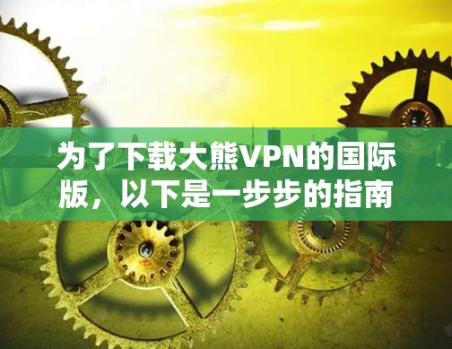 为了下载大熊VPN的国际版，以下是一步步的指南