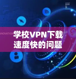 学校VPN下载速度快的问题,可以通过以下几种方式解决或优化 学校VPN下载速度快的问题,可以通过以下几种方式解决或优化