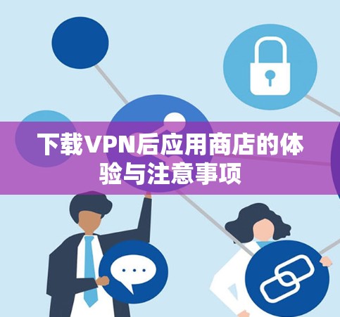 下载VPN后应用商店的体验与注意事项