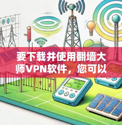 要下载并使用翻墙大师VPN软件,您可以按照以下步骤操作 要下载并使用翻墙大师VPN软件,您可以按照以下步骤操作