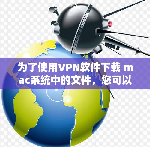 为了使用VPN软件下载 mac系统中的文件，您可以按照以下步骤进行操作