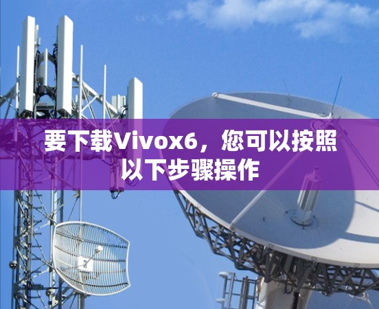 要下载Vivox6,您可以按照以下步骤操作 要下载Vivox6,您可以按照以下步骤操作