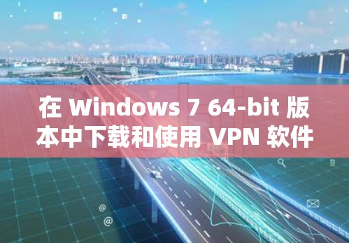 在 Windows 7 64-bit 版本中下载和使用 VPN 软件的步骤如下 在 Windows 7 64-bit 版本中下载和使用 VPN 软件的步骤如下