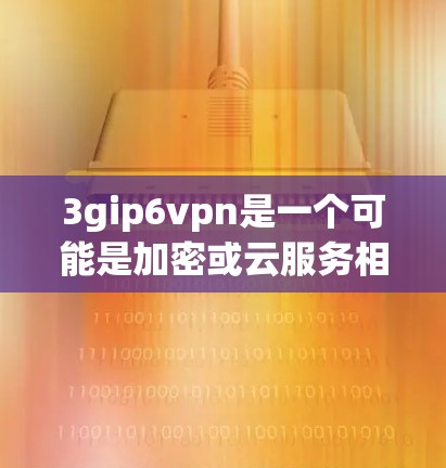 3gip6vpn是一个可能是加密或云服务相关的软件，下载时需要确保网络连接稳定，并按照提示进行操作。以下是一步步的建议