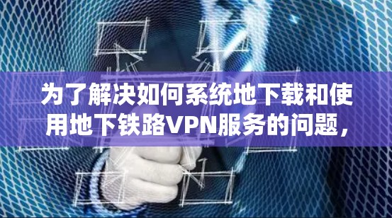 为了解决如何系统地下载和使用地下铁路VPN服务的问题，以下是一个分步指南