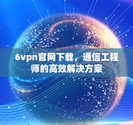 6vpn官网下载,通信工程师的高效解决方案 6vpn官网下载,通信工程师的高效解决方案