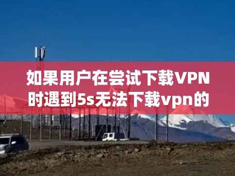 如果用户在尝试下载VPN时遇到5s无法下载vpn的问题，可能是因为5G网络连接不上或者5G网络不稳定。以下是一些建议，帮助你解决问题