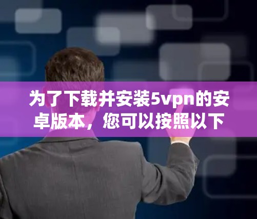 为了下载并安装5vpn的安卓版本，您可以按照以下步骤进行