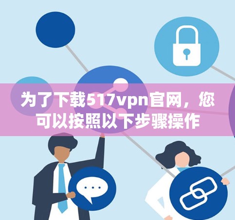 为了下载517vpn官网，您可以按照以下步骤操作
