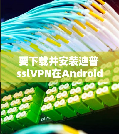 要下载并安装迪普 sslVPN在Android平台上，您可以按照以下步骤进行