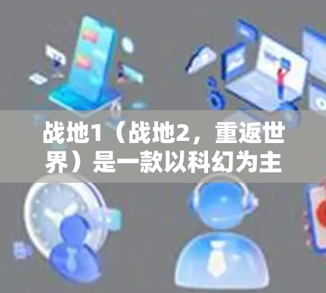 战地1（战地2，重返世界）是一款以科幻为主题的开放世界手游，玩家可以在战地2的世界展开战斗，体验高科技与人类的对话。如果你正在寻找下载战地1的VPN版本，以下是一些常用的VPN服务和使用方法