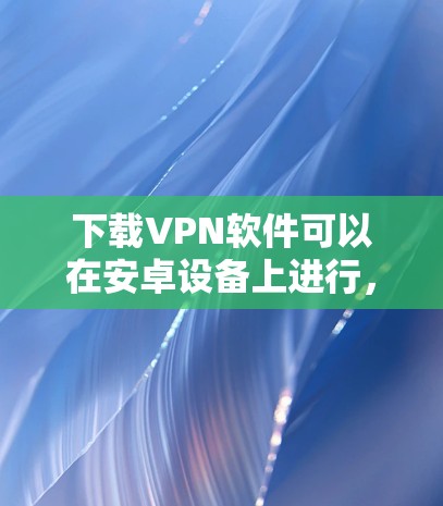 下载VPN软件可以在安卓设备上进行,但具体步骤和注意事项需要根据设备类型和需求来决定。以下是一些通用的步骤和推荐,供您参考 下载VPN软件可以在安卓设备上进行,但具体步骤和注意事项需要根据设备类型和需求来决定。以下是一些通用的步骤和推荐,供您参考