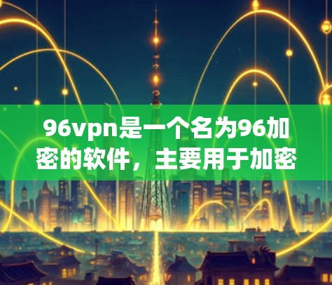 96vpn是一个名为96加密的软件,主要用于加密数据和网络流量。如果你想要下载并使用96vpn,需要注意以下几点 96vpn是一个名为96加密的软件,主要用于加密数据和网络流量。如果你想要下载并使用96vpn,需要注意以下几点