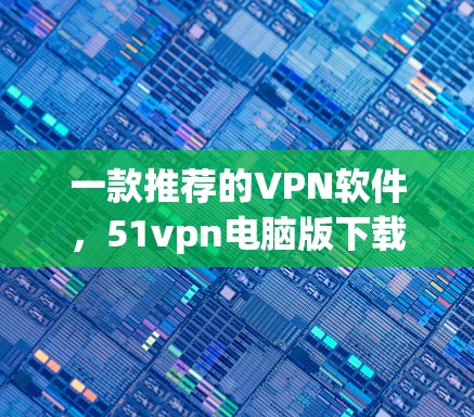 一款推荐的VPN软件，51vpn电脑版下载