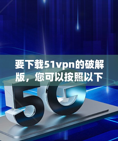要下载51vpn的破解版,您可以按照以下步骤操作 要下载51vpn的破解版,您可以按照以下步骤操作