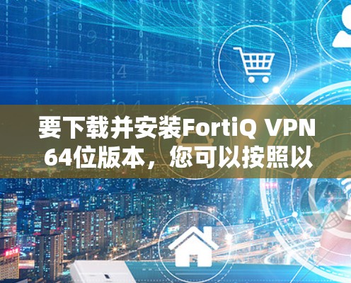 要下载并安装FortiQ VPN 64位版本,您可以按照以下步骤进行 要下载并安装FortiQ VPN 64位版本,您可以按照以下步骤进行