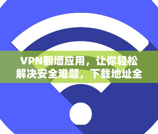 VPN翻墙应用,让你轻松解决安全难题,下载地址全解析 VPN翻墙应用,让你轻松解决安全难题,下载地址全解析