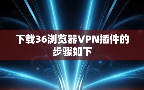 下载36浏览器VPN插件的步骤如下 下载36浏览器VPN插件的步骤如下