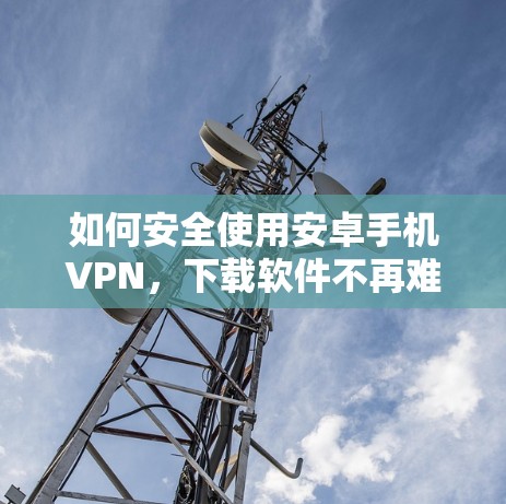 如何安全使用安卓手机VPN,下载软件不再难 如何安全使用安卓手机VPN,下载软件不再难