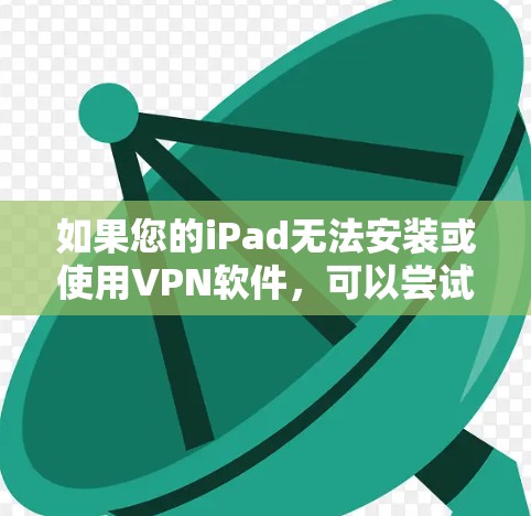 如果您的iPad无法安装或使用VPN软件,可以尝试以下步骤 如果您的iPad无法安装或使用VPN软件,可以尝试以下步骤