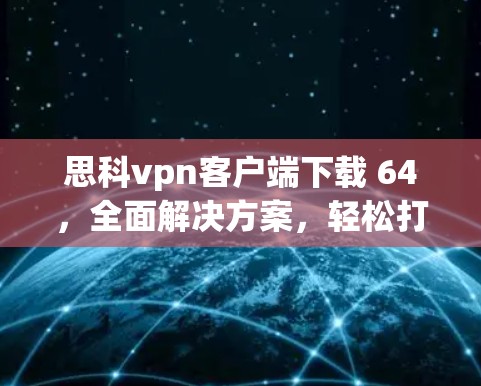 思科vpn客户端下载 64，全面解决方案，轻松打造安全上网环境