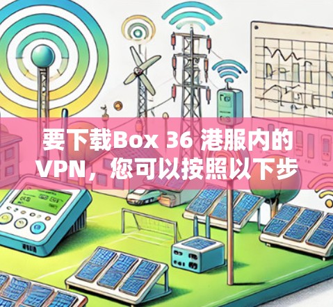 要下载Box 36 港服内的VPN,您可以按照以下步骤操作 要下载Box 36 港服内的VPN,您可以按照以下步骤操作