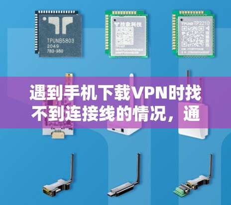 遇到手机下载VPN时找不到连接线的情况，通常可以按照以下步骤进行排查和解决