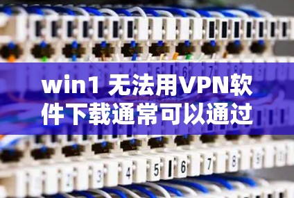 win1 无法用VPN软件下载通常可以通过以下步骤解决问题