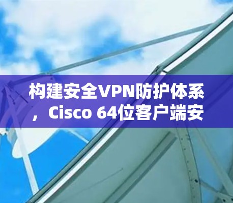 构建安全VPN防护体系，Cisco 64位客户端安全解决方案