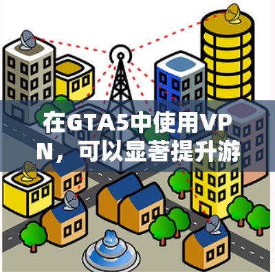 在GTA5中使用VPN，可以显著提升游戏体验，但下载速度和服务器位置也需要根据实际情况考虑。以下是一些推荐的方法和建议