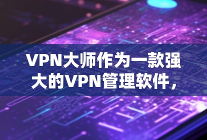VPN大师作为一款强大的VPN管理软件,提供了丰富的功能帮助用户有效管理自己的VPN流量。以下是使用VPN大师的步骤和注意事项 VPN大师作为一款强大的VPN管理软件,提供了丰富的功能帮助用户有效管理自己的VPN流量。以下是使用VPN大师的步骤和注意事项