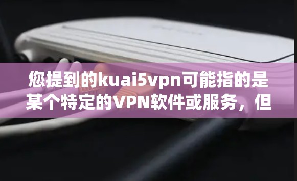 您提到的kuai5vpn可能指的是某个特定的VPN软件或服务,但名称不太明确。如果您指的是Kuaidian VPN或5VPN等其他VPN软件,我可以为您提供推荐 您提到的kuai5vpn可能指的是某个特定的VPN软件或服务,但名称不太明确。如果您指的是Kuaidian VPN或5VPN等其他VPN软件,我可以为您提供推荐