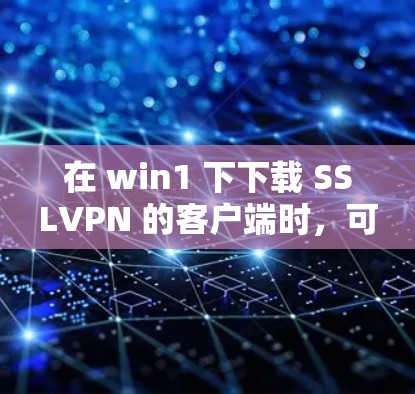 在 win1 下下载 SSLVPN 的客户端时,可以考虑以下方法 在 win1 下下载 SSLVPN 的客户端时,可以考虑以下方法