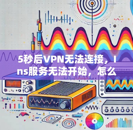 5秒后VPN无法连接,Ins服务无法开始,怎么办? 5秒后VPN无法连接,Ins服务无法开始,怎么办?