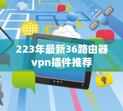223年最新36路由器vpn插件推荐 223年最新36路由器vpn插件推荐
