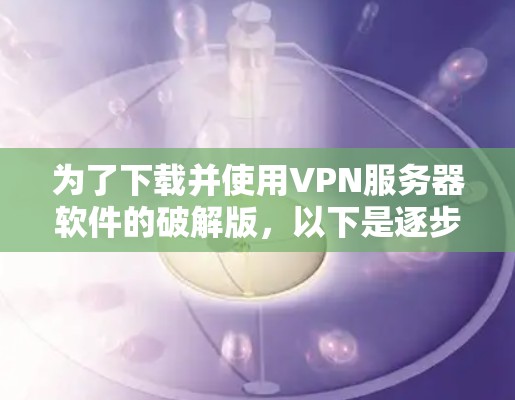 为了下载并使用VPN服务器软件的破解版,以下是逐步的步骤 为了下载并使用VPN服务器软件的破解版,以下是逐步的步骤