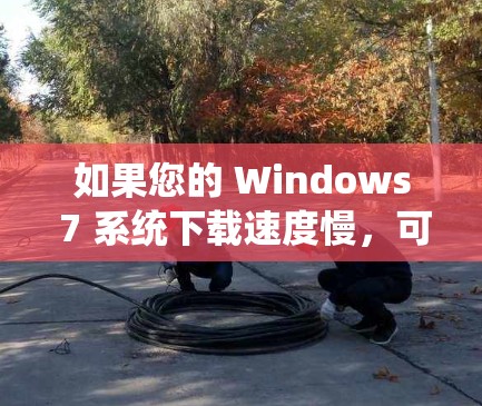 如果您的 Windows 7 系统下载速度慢,可能有多种原因导致。以下是一些可能的解决方案 如果您的 Windows 7 系统下载速度慢,可能有多种原因导致。以下是一些可能的解决方案
