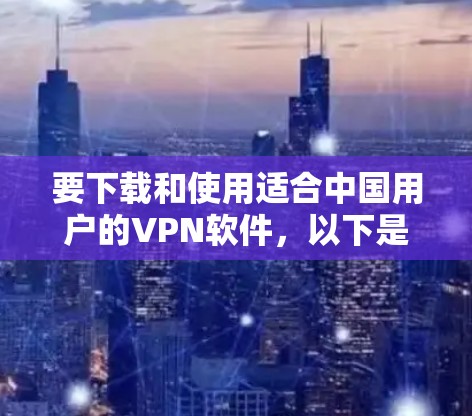 要下载和使用适合中国用户的VPN软件，以下是一些推荐和设置步骤
