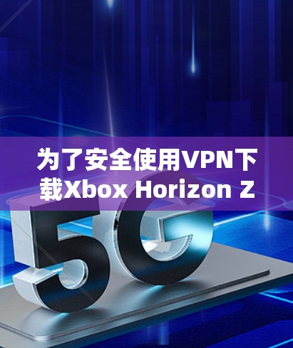 为了安全使用VPN下载Xbox Horizon Zero Dawn战争机器2 DLCCG，您可以按照以下步骤进行