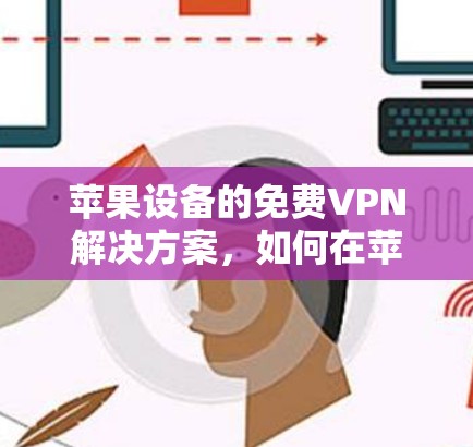 苹果设备的免费VPN解决方案,如何在苹果设备上实现加密通信 苹果设备的免费VPN解决方案,如何在苹果设备上实现加密通信