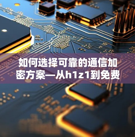 如何选择可靠的通信加密方案—从h1z1到免费VPN的对比与选择