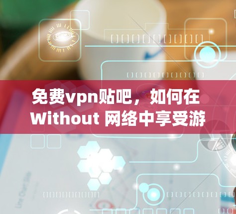 免费vpn贴吧，如何在 Without 网络中享受游戏与视频通话
