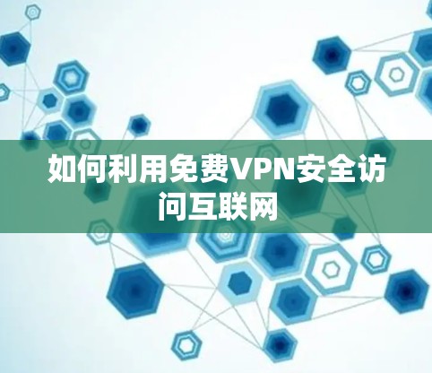 如何利用免费VPN安全访问互联网
