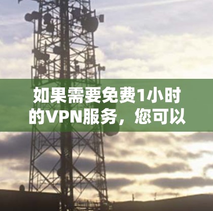 如果需要免费1小时的VPN服务,您可以访问以下平台 如果需要免费1小时的VPN服务,您可以访问以下平台