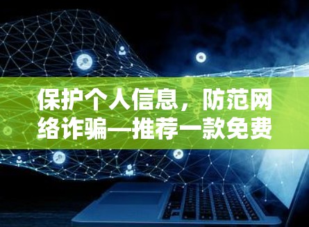 保护个人信息,防范网络诈骗—推荐一款免费VPN软件 保护个人信息,防范网络诈骗—推荐一款免费VPN软件