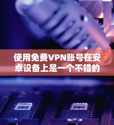 使用免费VPN账号在安卓设备上是一个不错的选择,特别是如果你不想花钱,或者想要一个简单易用的工具。以下是一些免费VPN服务推荐,以及如何使用它们 使用免费VPN账号在安卓设备上是一个不错的选择,特别是如果你不想花钱,或者想要一个简单易用的工具。以下是一些免费VPN服务推荐,以及如何使用它们