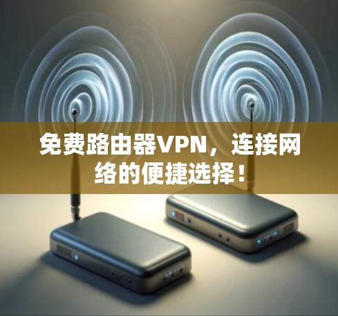 免费路由器VPN，连接网络的便捷选择！